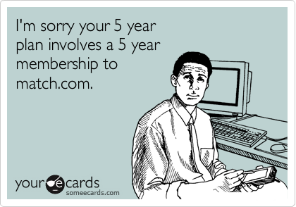 I'm sorry your 5 year
plan involves a 5 year
membership to 
match.com.