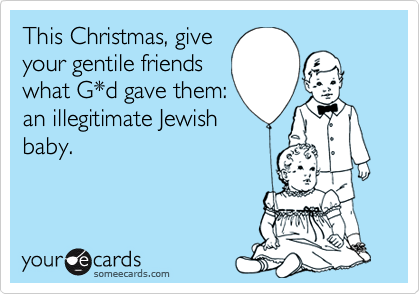 This Christmas, give
your gentile friends
what G*d gave them:
an illegitimate Jewish
baby.
