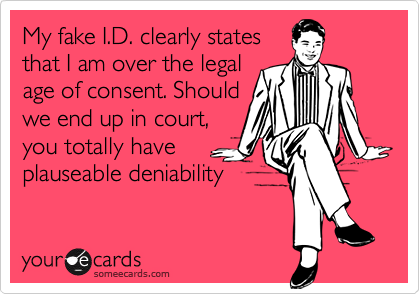 My fake I.D. clearly states that I am over the legal age of consent. Shouldwe end up in court,you totally haveplauseable deniability