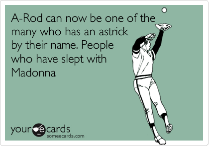 A-Rod can now be one of the
many who has an astrick
by their name. People
who have slept with
Madonna