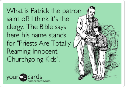 What is Patrick the patron
saint of? I think it's the
clergy. The Bible says 
here his name stands 
for "Priests Are Totally
Reaming Innocent, 
Churchgoing Kids". 