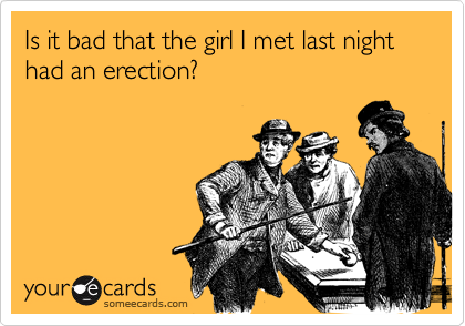 Is it bad that the girl I met last night had an erection?