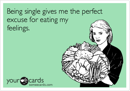 Being single gives me the perfect excuse for eating my
feelings.