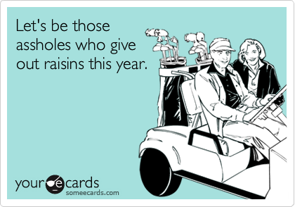 Let's be thoseassholes who giveout raisins this year.