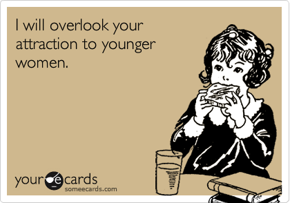 I will overlook your
attraction to younger
women.
