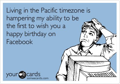 Living in the Pacific timezone is hampering my ability to be
the first to wish you a
happy birthday on
Facebook