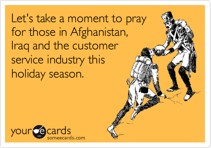 Let's take a moment to pray
for those in Afghanistan, 
Iraq and the customer
service industry this
holiday season.