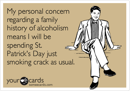 My personal concern 
regarding a family
history of alcoholism 
means I will be 
spending St. 
Patrick's Day just
smoking crack as usual.