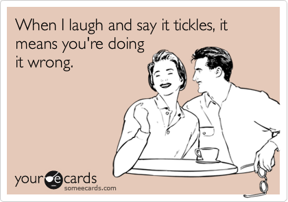 When I laugh and say it tickles, it means you're doing
it wrong.