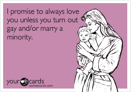 I promise to always loveyou unless you turn outgay and/or marry aminority.