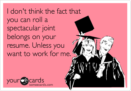 I don't think the fact thatyou can roll aspectacular jointbelongs on yourresume. Unless youwant to work for me.