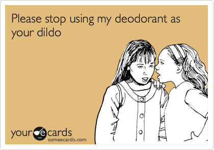 Please stop using my deodorant as your dildo