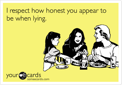 I respect how honest you appear to be when lying.