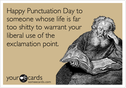 Happy Punctuation Day to someone whose life is far
too shitty to warrant your
liberal use of the
exclamation point.