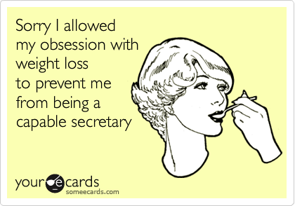 Sorry I allowed my obsession with weight loss to prevent mefrom being acapable secretary