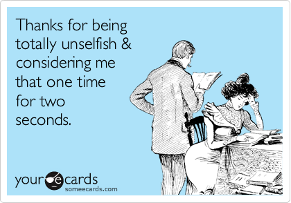 Thanks for being 
totally unselfish & 
considering me 
that one time
for two 
seconds.