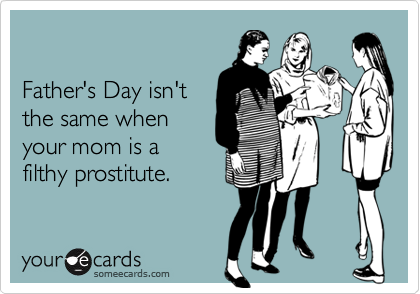

Father's Day isn't
the same when
your mom is a
filthy prostitute.