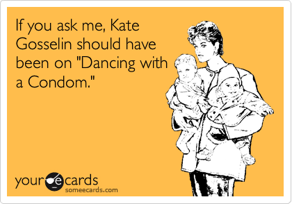 If you ask me, Kate
Gosselin should have
been on "Dancing with
a Condom."