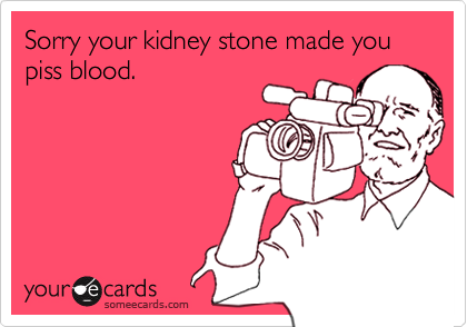 Sorry your kidney stone made you piss blood.