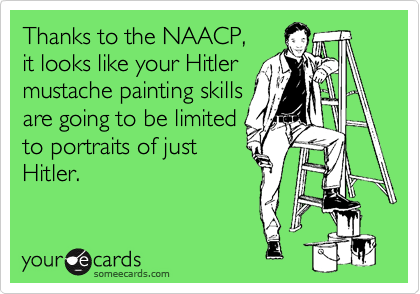 Thanks to the NAACP, 
it looks like your Hitler
mustache painting skills 
are going to be limited 
to portraits of just 
Hitler. 