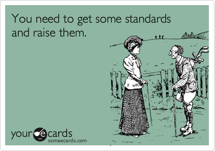 You need to get some standards and raise them.
