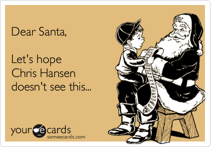 
Dear Santa,

Let's hope
Chris Hansen 
doesn't see this...