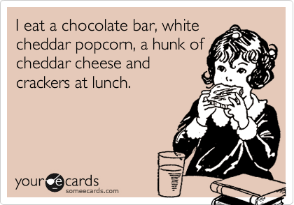 I eat a chocolate bar, white
cheddar popcorn, a hunk of
cheddar cheese and
crackers at lunch.