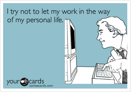 I try not to let my work in the way of my personal life.