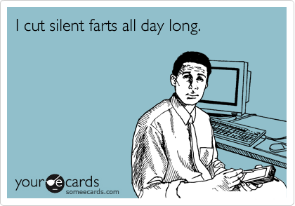 I cut silent farts all day long.