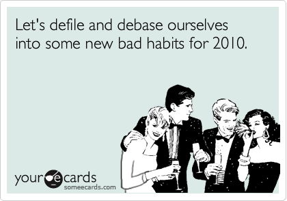 Let's defile and debase ourselves into some new bad habits for 2010.