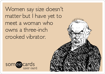 Women say size doesn't 
matter but I have yet to
meet a woman who
owns a three-inch
crooked vibrator.