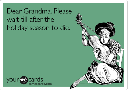Dear Grandma, Please
wait till after the
holiday season to die.