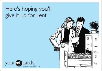 Here's hoping you'll
give it up for Lent