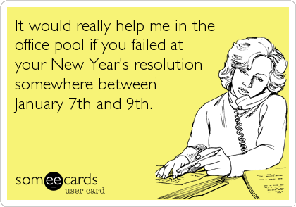 It would really help me in the
office pool if you failed at
your New Year's resolution
somewhere between
January 7th and 9th.