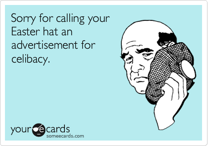 Sorry for calling your
Easter hat an
advertisement for
celibacy.