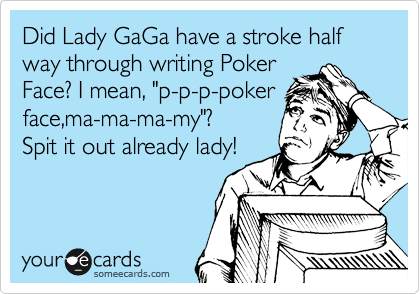 Did Lady GaGa have a stroke half way through writing Poker
Face? I mean, "p-p-p-poker
face,ma-ma-ma-my"? 
Spit it out already lady!