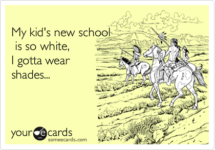 My kid's new school is so white,I gotta wearshades...