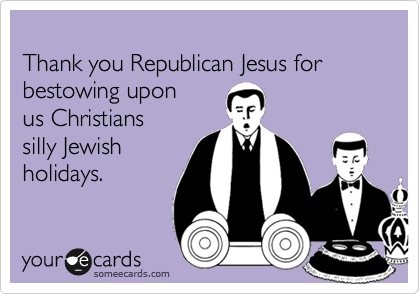 
Thank you Republican Jesus for bestowing upon 
us Christians
silly Jewish
holidays.
