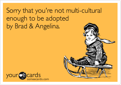 Sorry that you're not multi-cultural
enough to be adopted
by Brad & Angelina.