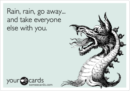 Rain, rain, go away... and take everyoneelse with you.