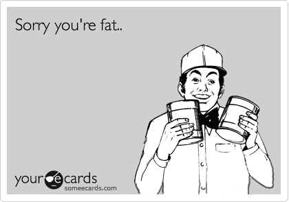 Sorry you're fat..