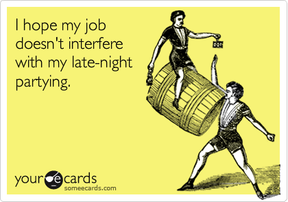 I hope my job
doesn't interfere
with my late-night
partying.