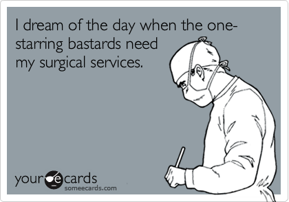 I dream of the day when the one-starring bastards need
my surgical services.