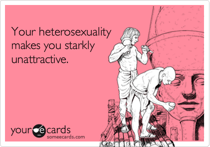 
Your heterosexuality
makes you starkly 
unattractive.