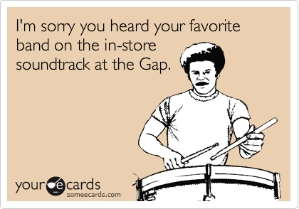 I'm sorry you heard your favorite band on the in-store
soundtrack at the Gap. 