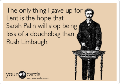 The only thing I gave up for
Lent is the hope that
Sarah Palin will stop being
less of a douchebag than
Rush Limbaugh. 