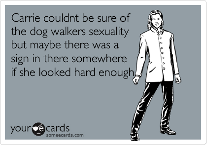 Carrie couldnt be sure ofthe dog walkers sexualitybut maybe there was asign in there somewhereif she looked hard enough