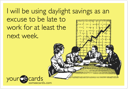 I will be using daylight savings as an excuse to be late towork for at least thenext week.