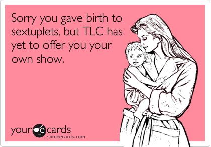 Sorry you gave birth tosextuplets, but TLC hasyet to offer you yourown show.