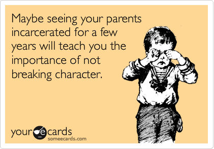 Maybe seeing your parents incarcerated for a few
years will teach you the
importance of not
breaking character.